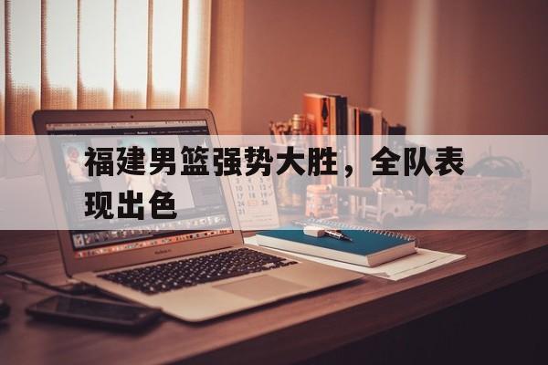 福建男篮强势大胜，全队表现出色