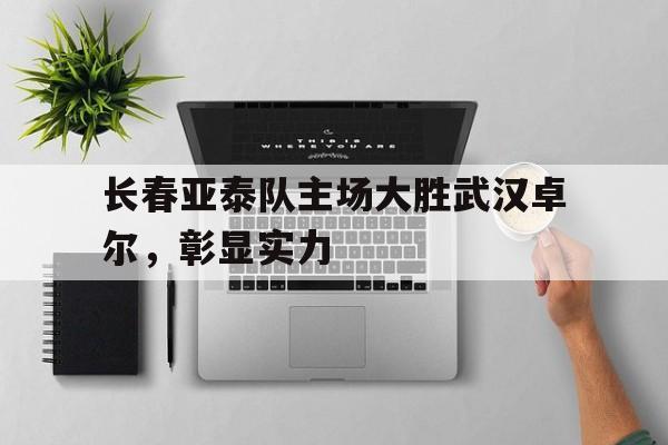 关于长春亚泰队主场大胜武汉卓尔，彰显实力的信息