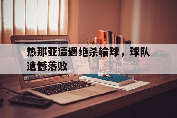 关于热那亚遭遇绝杀输球，球队遗憾落败的信息